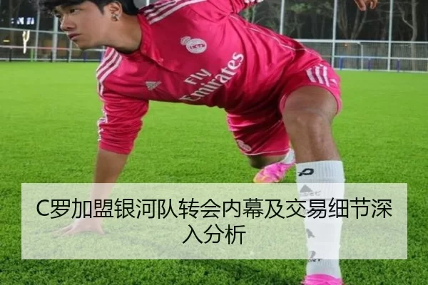 C罗加盟银河队转会内幕及交易细节深入分析